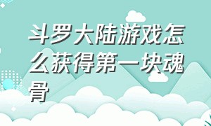 斗罗大陆游戏怎么获得第一块魂骨