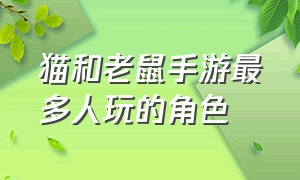 猫和老鼠手游最多人玩的角色