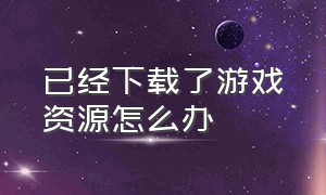 已经下载了游戏资源怎么办