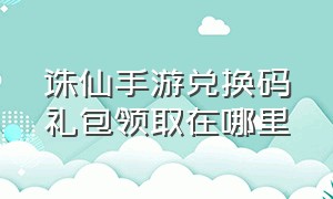 诛仙手游兑换码礼包领取在哪里