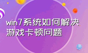 win7系统如何解决游戏卡顿问题