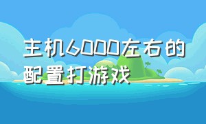 主机6000左右的配置打游戏