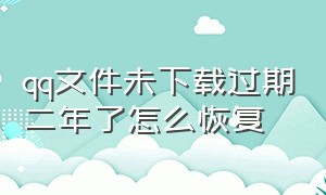 qq文件未下载过期二年了怎么恢复