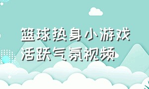 篮球热身小游戏活跃气氛视频