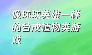 像球球英雄一样的合成植物类游戏