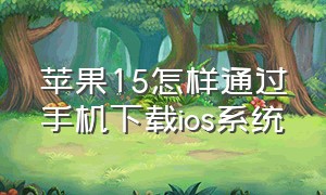 苹果15怎样通过手机下载ios系统