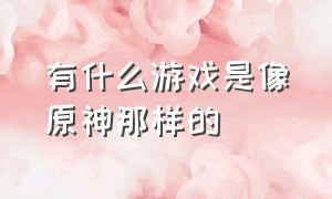 有什么游戏是像原神那样的