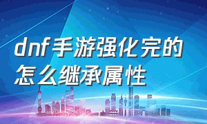 dnf手游强化完的怎么继承属性