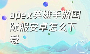 apex英雄手游国际服安卓怎么下载