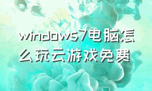 windows7电脑怎么玩云游戏免费