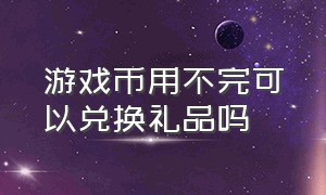 游戏币用不完可以兑换礼品吗