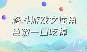 格斗游戏女性角色被一口吃掉