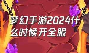 梦幻手游2024什么时候开全服