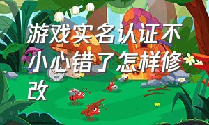 游戏实名认证不小心错了怎样修改