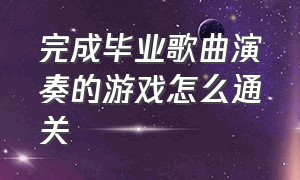 完成毕业歌曲演奏的游戏怎么通关