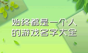 始终都是一个人的游戏名字大全