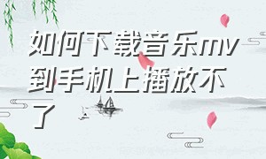 如何下载音乐mv到手机上播放不了