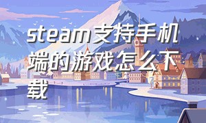 steam支持手机端的游戏怎么下载