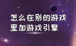 怎么在别的游戏里加游戏引擎