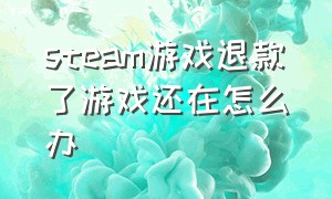 steam游戏退款了游戏还在怎么办