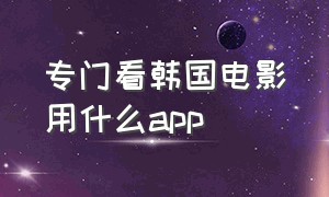 专门看韩国电影用什么app