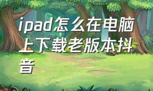 ipad怎么在电脑上下载老版本抖音