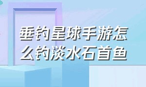 垂钓星球手游怎么钓淡水石首鱼