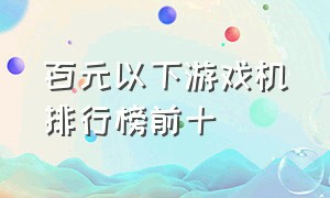 百元以下游戏机排行榜前十