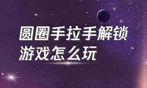 圆圈手拉手解锁游戏怎么玩