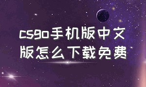 csgo手机版中文版怎么下载免费