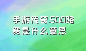 手游传奇500路费是什么意思