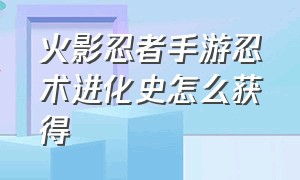 火影忍者手游忍术进化史怎么获得