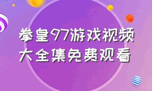 拳皇97游戏视频大全集免费观看