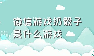 微信游戏扔骰子是什么游戏