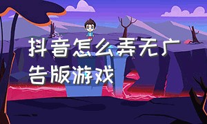 抖音怎么弄无广告版游戏