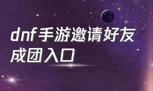 dnf手游邀请好友成团入口