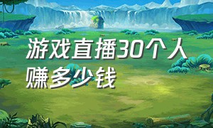 游戏直播30个人赚多少钱