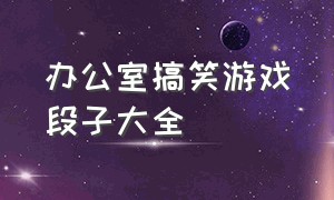 办公室搞笑游戏段子大全