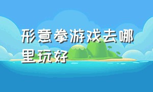 形意拳游戏去哪里玩好