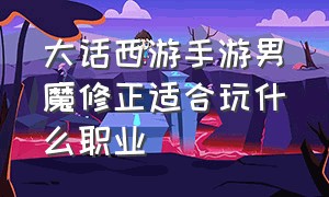 大话西游手游男魔修正适合玩什么职业