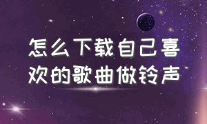 怎么下载自己喜欢的歌曲做铃声