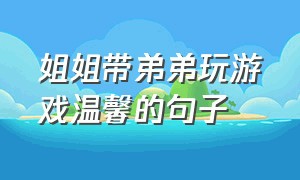 姐姐带弟弟玩游戏温馨的句子