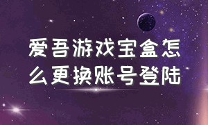 爱吾游戏宝盒怎么更换账号登陆