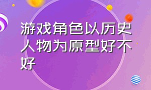 游戏角色以历史人物为原型好不好