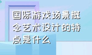 国际游戏场景概念艺术设计的特点是什么