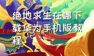 绝地求生在哪下载华为手机版教程