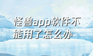 怪兽app软件不能用了怎么办