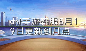 dnf手游韩服5月19日更新到几点