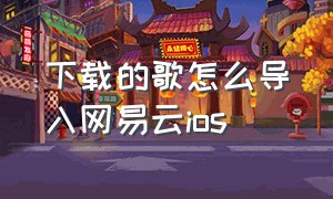 下载的歌怎么导入网易云ios