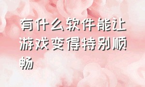 有什么软件能让游戏变得特别顺畅